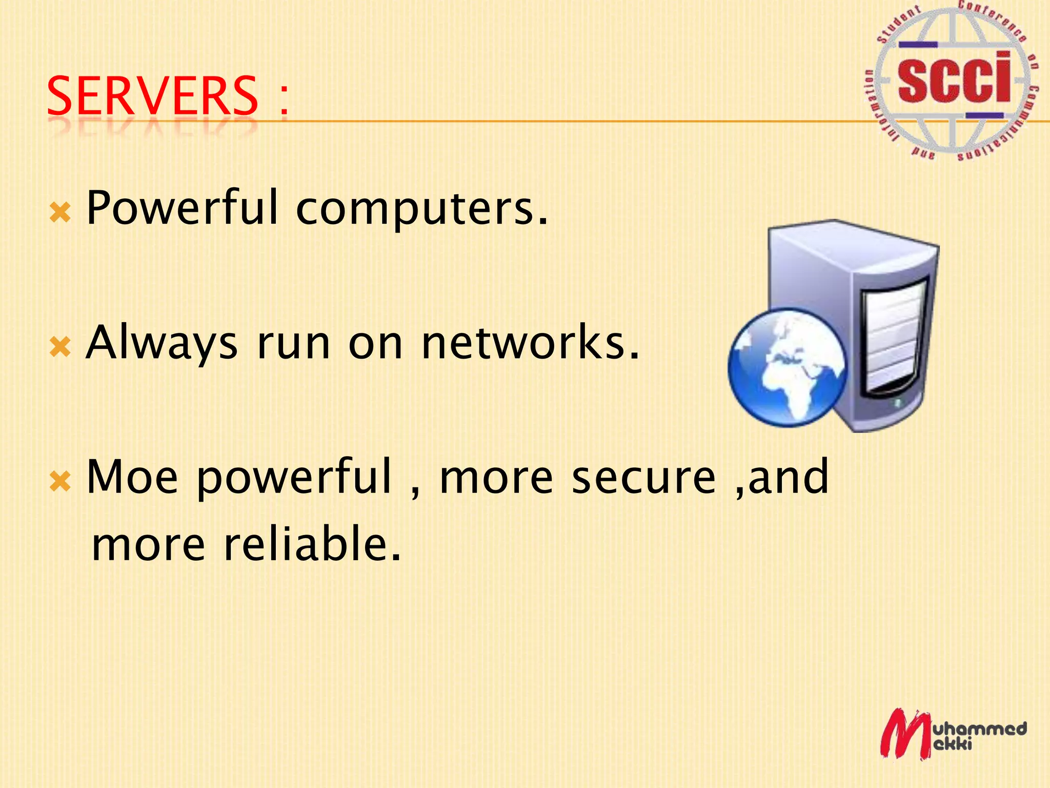 SERVERS :
Powerful computers.
Always run on networks.
Moe powerful , more secure ,and
more reliable.