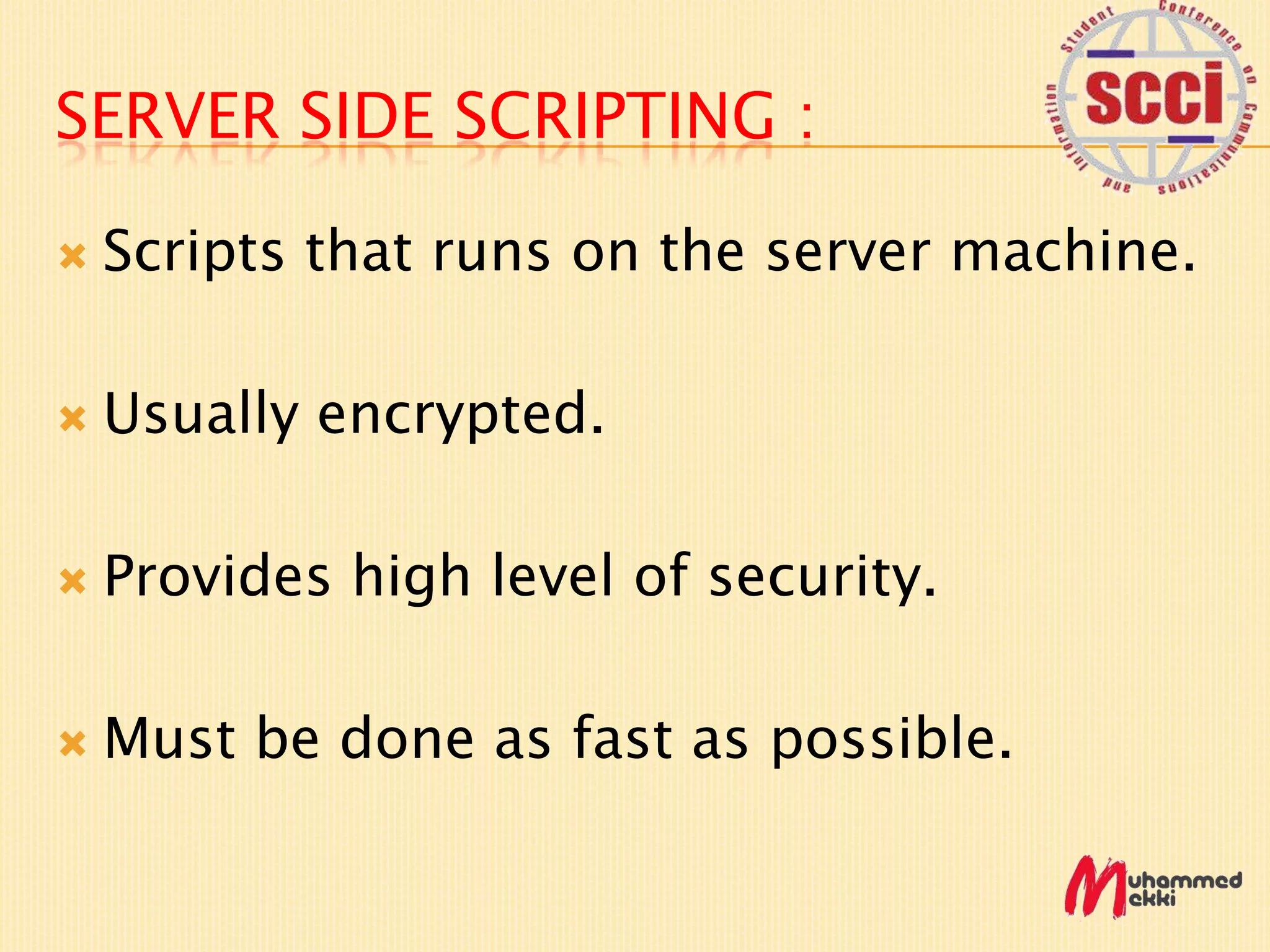 SERVER SIDE SCRIPTING :
Scripts that runs on the server machine.
Usually encrypted.
Provides high level of security.
Must be done as fast as possible.