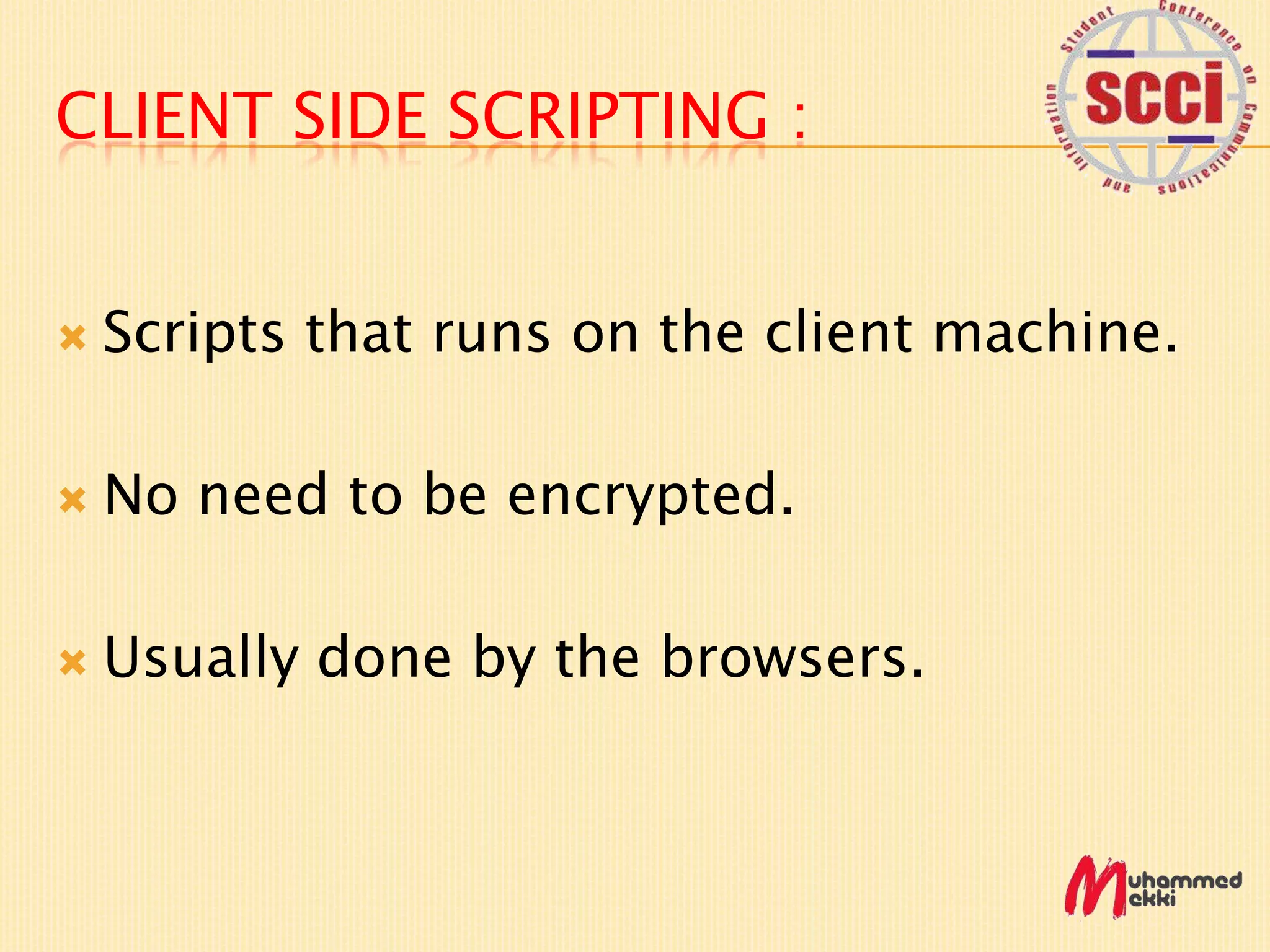 CLIENT SIDE SCRIPTING :
Scripts that runs on the client machine.
No need to be encrypted.
Usually done by the browsers.