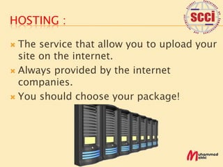 HOSTING :

 The service that allow you to upload your
  site on the internet.
 Always provided by the internet
  companies.
 You should choose your package!
 