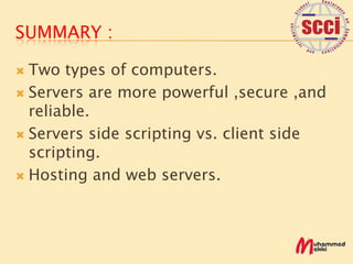 SUMMARY :

 Two types of computers.
 Servers are more powerful ,secure ,and
  reliable.
 Servers side scripting vs. client side
  scripting.
 Hosting and web servers.
 