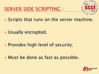 SERVER SIDE SCRIPTING :

   Scripts that runs on the server machine.

   Usually encrypted.

   Provides high level of security.

   Must be done as fast as possible.
 