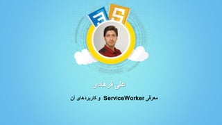 ‫فرهادی‬ ‫علی‬
‫معرفی‬ServiceWorker‫آن‬ ‫کاربردهای‬ ‫و‬
 