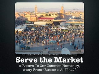 photo credit Donar Reiskoffer CC Attribution Share-Alike License. Source from Wikipedia.org




Serve the Market
A Return To Our Common Humanity,
  Away From “Business As Usual”
 