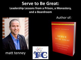 Author of:
matt tenney
Serve to Be Great:
Leadership Lessons from a Prison, a Monastery,
and a Boardroom
 