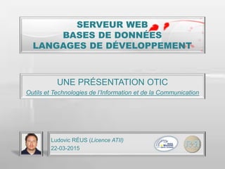 SERVEUR WEB
BASES DE DONNÉES
LANGAGES DE DÉVELOPPEMENT
UNE PRÉSENTATION OTIC
Outils et Technologies de l’Information et de la Communication
Ludovic RÉUS (Licence ATII)
22-03-2015
 