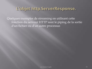Quelques exemples de streaming en utilisant cette
fonction du serveur HTTP sont le piping de la sortie
d'un fichier ou d'un autre processus
13par James Gaglo
 