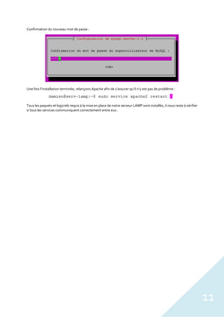 11
Confirmation du nouveau mot de passe :
Une fois l’installation terminée, relançons Apache afin de s’assurer qu’il n’y est pas de problème :
Tous les paquets et logiciels requis à la mise en place de notre serveur LAMP sont installés, il nous reste à vérifier
si tous les services communiquent correctement entre eux.
 
