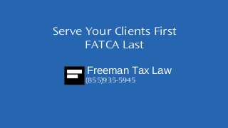Serve Your Clients First 
FATCA Last 
Freeman Tax Law 
(855)935-5945 
 