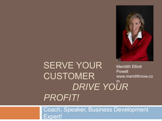 Serve Your Customer     Drive your Profit! Coach, Speaker, Business Development Expert! Meridith Elliott Powell www.meridithnow.com 