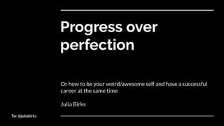 Tw: @juliabirks
Progress over
perfection
Or how to be your weird/awesome self and have a successful
career at the same time
Julia Birks
 