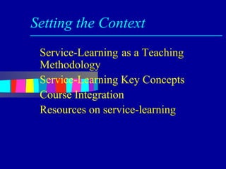 Setting the Context
 Service-Learning as a Teaching
 Methodology
 Service-Learning Key Concepts
 Course Integration
 Resources on service-learning
 