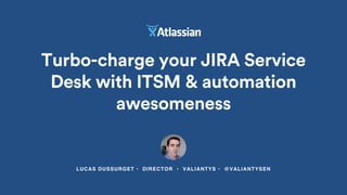 LUCAS DUSSURGET • DIRECTOR • VALIANTYS • @VALIANTYSEN
Turbo-charge your JIRA Service
Desk with ITSM & automation
awesomeness
 
