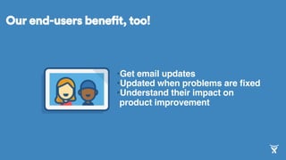 • Get email updates
• Updated when problems are ﬁxed
• Understand their impact on
product improvement
Our end-users benefit, too!
 