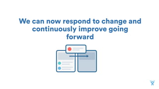 We can now respond to change and
continuously improve going
forward
 