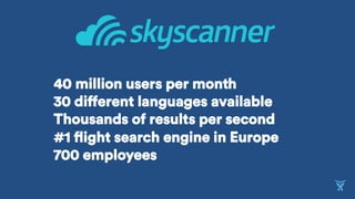 40 million users per month
30 different languages available
Thousands of results per second
#1 flight search engine in Europe
700 employees
 