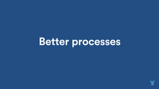 Better processes
 