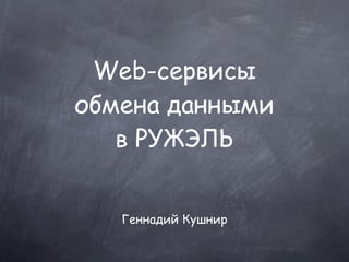 Web-сервисы
обмена данными
   в РУЖЭЛЬ


   Геннадий Кушнир
 