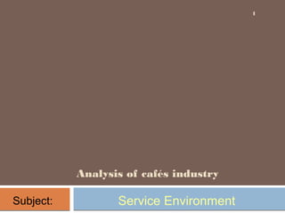 Analysis of cafés industry
Service Environment
1
Subject:
 