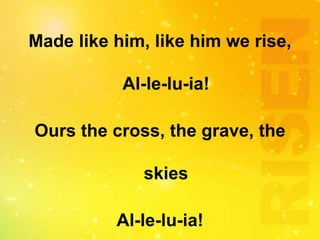 Made like him, like him we rise,
Al-le-lu-ia!
Ours the cross, the grave, the
skies
Al-le-lu-ia!
 