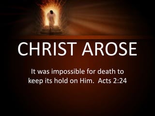 CHRIST AROSE
It was impossible for death to
keep its hold on Him. Acts 2:24
 