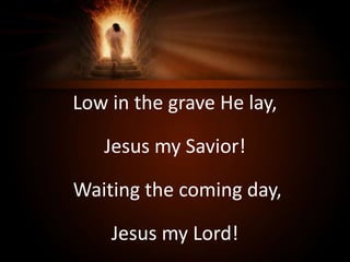 Low in the grave He lay,
Jesus my Savior!
Waiting the coming day,
Jesus my Lord!
 