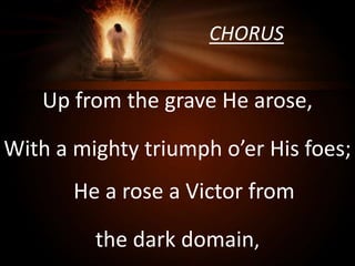 CHORUS
Up from the grave He arose,
With a mighty triumph o’er His foes;
He a rose a Victor from
the dark domain,
 