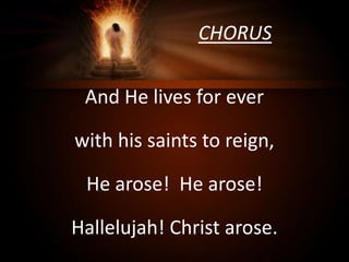 CHORUS
And He lives for ever
with his saints to reign,
He arose! He arose!
Hallelujah! Christ arose.
 