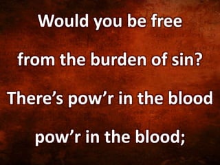 Would you be free
from the burden of sin?
There’s pow’r in the blood
pow’r in the blood;
 