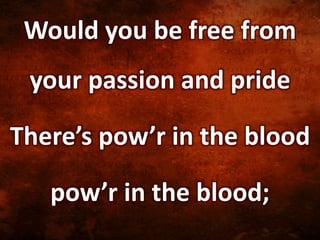 Would you be free from
your passion and pride
There’s pow’r in the blood
pow’r in the blood;
 