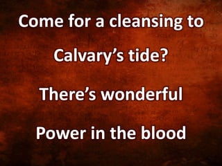 Come for a cleansing to
Calvary’s tide?
There’s wonderful
Power in the blood
 