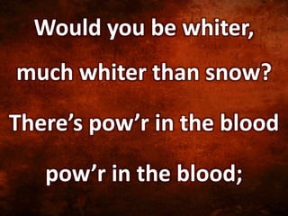 Would you be whiter,
much whiter than snow?
There’s pow’r in the blood
pow’r in the blood;
 