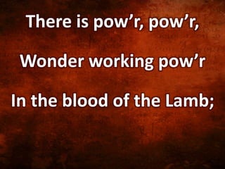 There is pow’r, pow’r,
Wonder working pow’r
In the blood of the Lamb;
 
