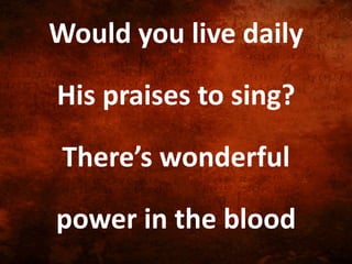 Would you live daily
His praises to sing?
There’s wonderful
power in the blood
 