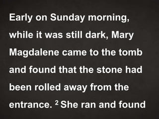 Early on Sunday morning,
while it was still dark, Mary
Magdalene came to the tomb
and found that the stone had
been rolled away from the
entrance. 2 She ran and found
 