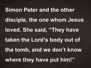Simon Peter and the other
disciple, the one whom Jesus
loved. She said, “They have
taken the Lord’s body out of
the tomb, and we don’t know
where they have put him!”
 