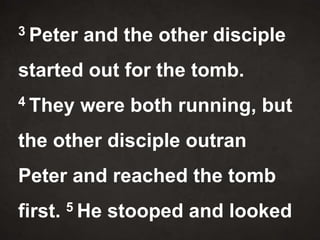 3 Peter and the other disciple
started out for the tomb.
4 They were both running, but
the other disciple outran
Peter and reached the tomb
first. 5 He stooped and looked
 