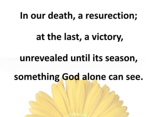 In our death, a resurection;
at the last, a victory,
unrevealed until its season,
something God alone can see.
 