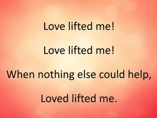 Love lifted me!
Love lifted me!
When nothing else could help,
Loved lifted me.
 