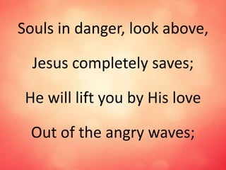 Souls in danger, look above,
Jesus completely saves;
He will lift you by His love
Out of the angry waves;
 