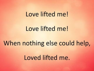 Love lifted me!
Love lifted me!
When nothing else could help,
Loved lifted me.
 