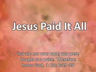 Jesus Paid It All
You are not your own; you were
bought at a price. Therefore
honor God. 1 Cor. 6:19 -20
 