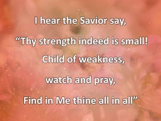 I hear the Savior say,
“Thy strength indeed is small!
Child of weakness,
watch and pray,
Find in Me thine all in all”
 