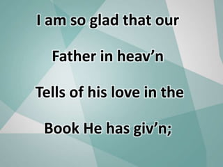 I am so glad that our
Father in heav’n
Tells of his love in the
Book He has giv’n;
 