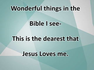 Wonderful things in the
Bible I see-
This is the dearest that
Jesus Loves me.
 