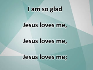 I am so glad
Jesus loves me,
Jesus loves me,
Jesus loves me;
 