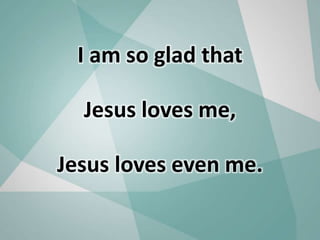 I am so glad that
Jesus loves me,
Jesus loves even me.
 