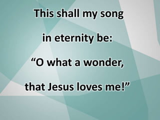 This shall my song
in eternity be:
“O what a wonder,
that Jesus loves me!”
 