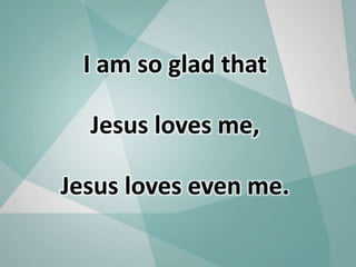 I am so glad that
Jesus loves me,
Jesus loves even me.
 