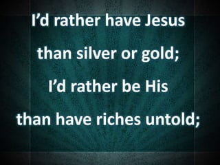 I’d rather have Jesus
than silver or gold;
I’d rather be His
than have riches untold;
 